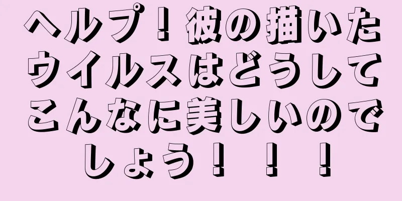 ヘルプ！彼の描いたウイルスはどうしてこんなに美しいのでしょう！ ！ ！