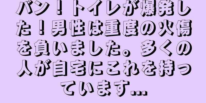 バン！トイレが爆発した！男性は重度の火傷を負いました。多くの人が自宅にこれを持っています...