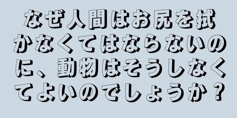 なぜ人間はお尻を拭かなくてはならないのに、動物はそうしなくてよいのでしょうか？