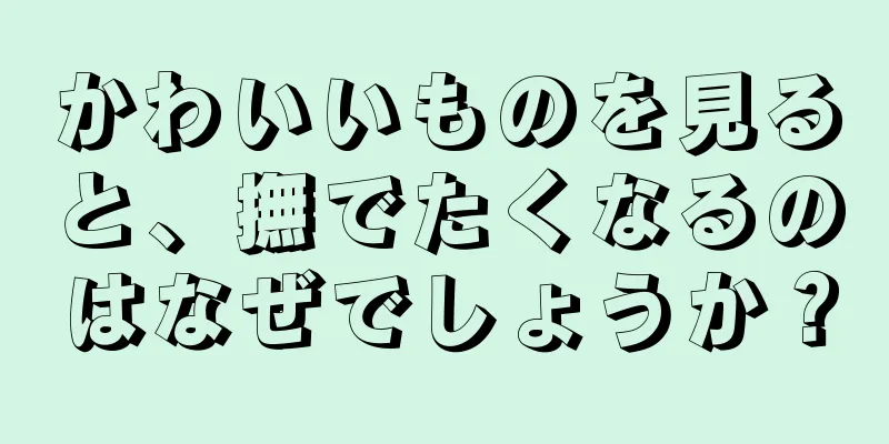 かわいいものを見ると、撫でたくなるのはなぜでしょうか？