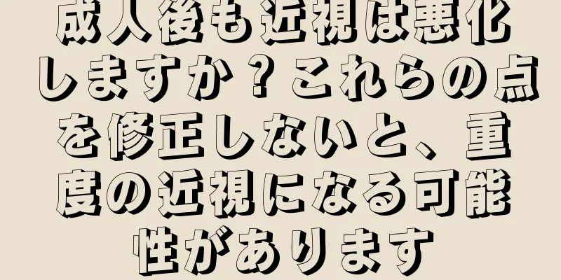 成人後も近視は悪化しますか？これらの点を修正しないと、重度の近視になる可能性があります