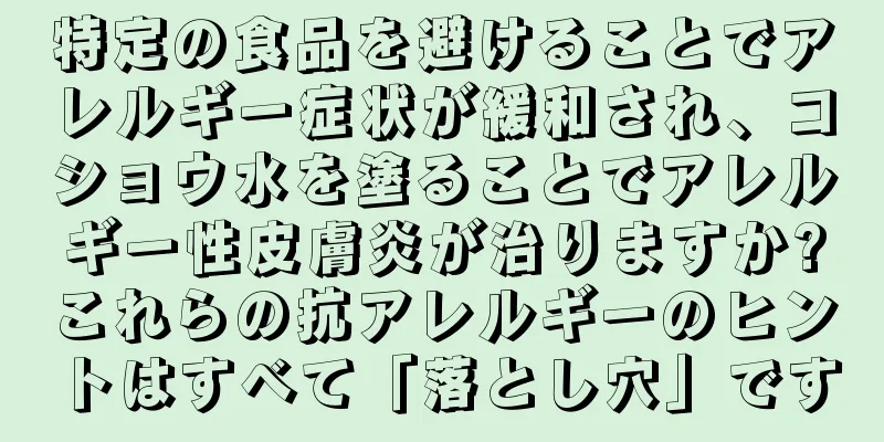 特定の食品を避けることでアレルギー症状が緩和され、コショウ水を塗ることでアレルギー性皮膚炎が治りますか?これらの抗アレルギーのヒントはすべて「落とし穴」です