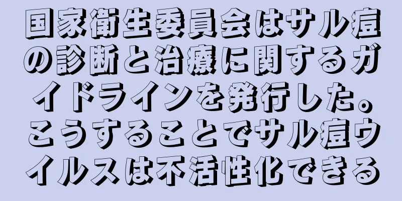 国家衛生委員会はサル痘の診断と治療に関するガイドラインを発行した。こうすることでサル痘ウイルスは不活性化できる