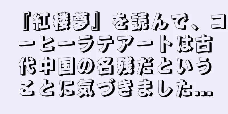 『紅楼夢』を読んで、コーヒーラテアートは古代中国の名残だということに気づきました...
