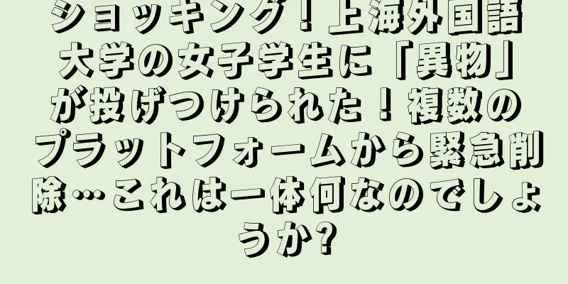 ショッキング！上海外国語大学の女子学生に「異物」が投げつけられた！複数のプラットフォームから緊急削除…これは一体何なのでしょうか?