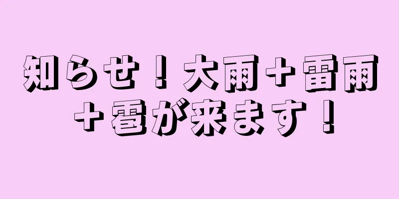 知らせ！大雨＋雷雨＋雹が来ます！