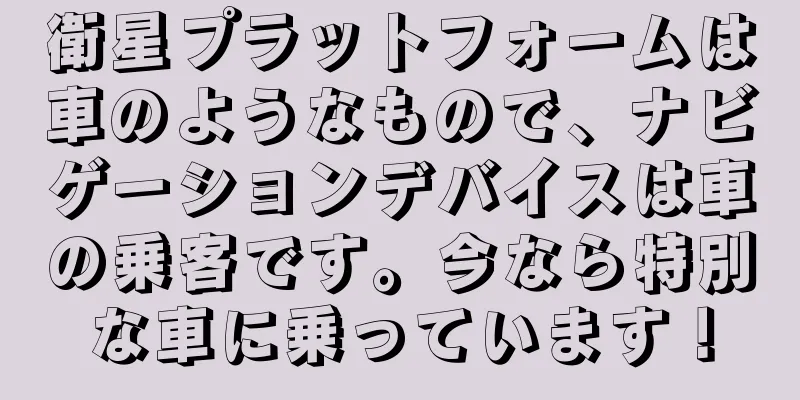 衛星プラットフォームは車のようなもので、ナビゲーションデバイスは車の乗客です。今なら特別な車に乗っています！