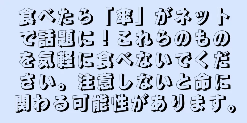 食べたら「傘」がネットで話題に！これらのものを気軽に食べないでください。注意しないと命に関わる可能性があります。