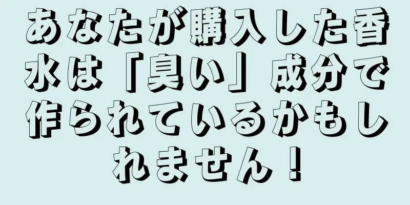 あなたが購入した香水は「臭い」成分で作られているかもしれません！