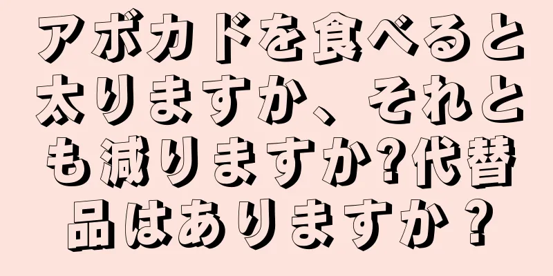 アボカドを食べると太りますか、それとも減りますか?代替品はありますか？