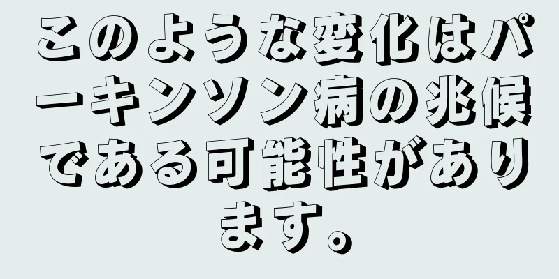 このような変化はパーキンソン病の兆候である可能性があります。