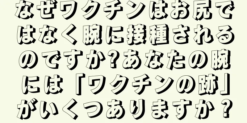 なぜワクチンはお尻ではなく腕に接種されるのですか?あなたの腕には「ワクチンの跡」がいくつありますか？