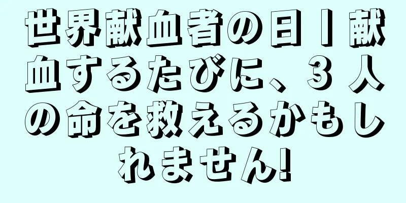 世界献血者の日丨献血するたびに、3 人の命を救えるかもしれません!