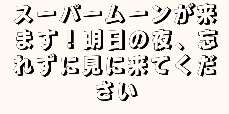 スーパームーンが来ます！明日の夜、忘れずに見に来てください