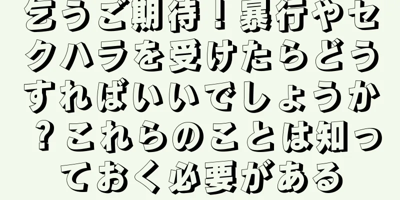 乞うご期待！暴行やセクハラを受けたらどうすればいいでしょうか？これらのことは知っておく必要がある