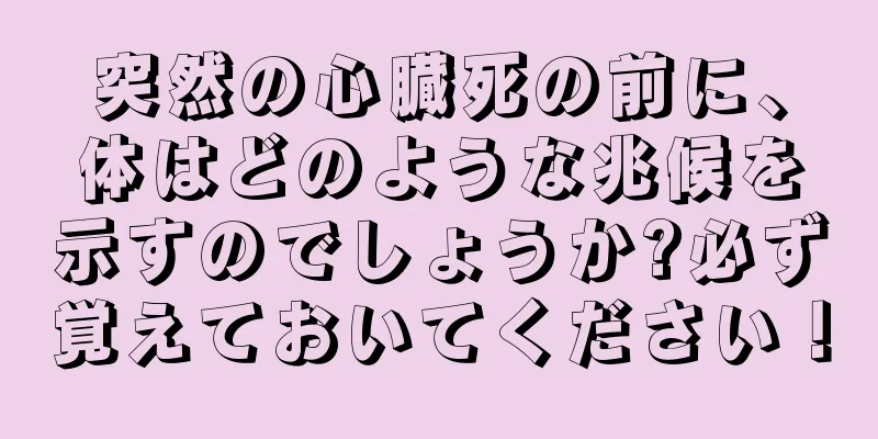 突然の心臓死の前に、体はどのような兆候を示すのでしょうか?必ず覚えておいてください！