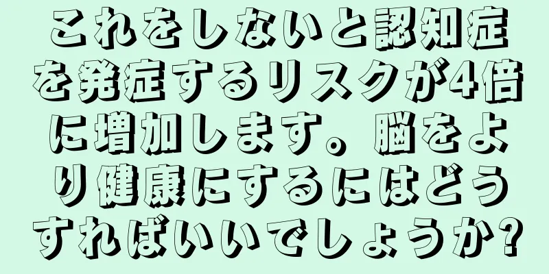 これをしないと認知症を発症するリスクが4倍に増加します。脳をより健康にするにはどうすればいいでしょうか?