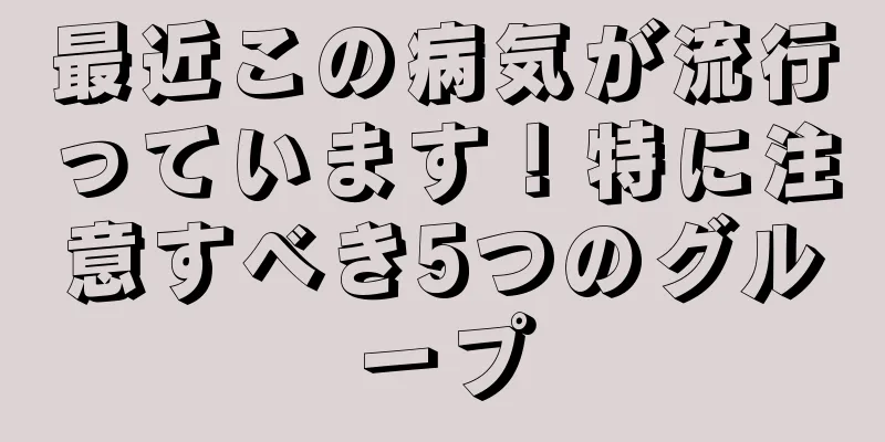 最近この病気が流行っています！特に注意すべき5つのグループ