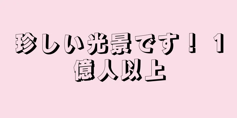 珍しい光景です！ 1億人以上