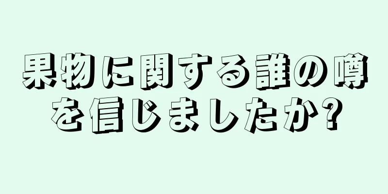 果物に関する誰の噂を信じましたか?