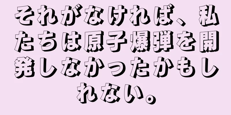 それがなければ、私たちは原子爆弾を開発しなかったかもしれない。