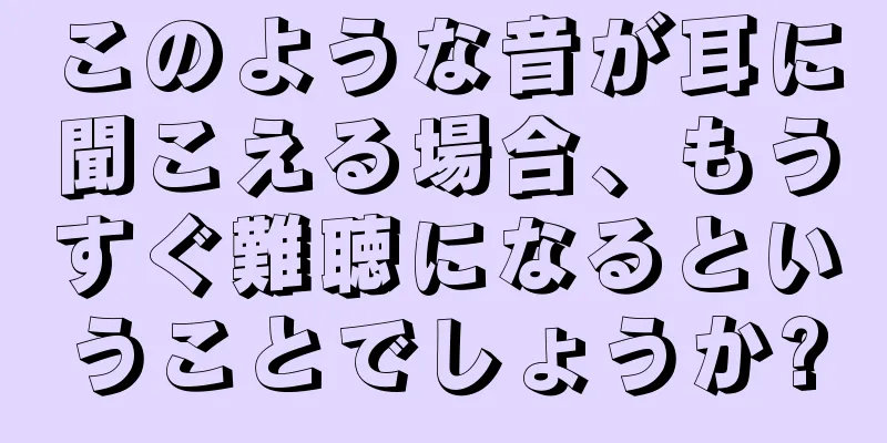 このような音が耳に聞こえる場合、もうすぐ難聴になるということでしょうか?