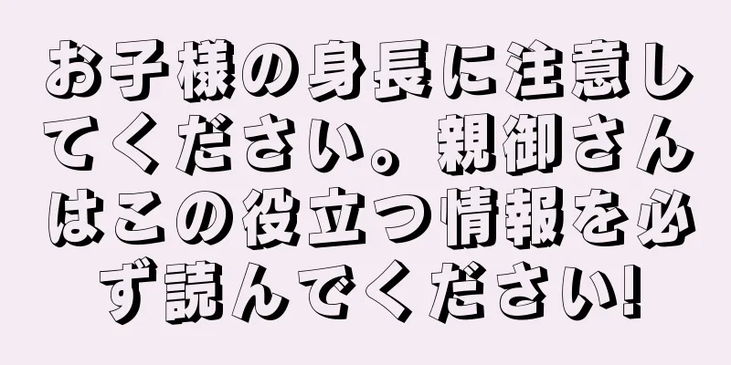お子様の身長に注意してください。親御さんはこの役立つ情報を必ず読んでください!