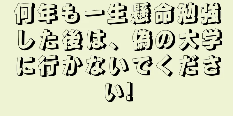 何年も一生懸命勉強した後は、偽の大学に行かないでください!