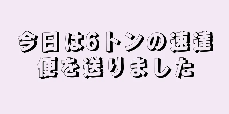 今日は6トンの速達便を送りました