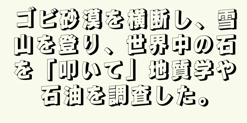 ゴビ砂漠を横断し、雪山を登り、世界中の石を「叩いて」地質学や石油を調査した。