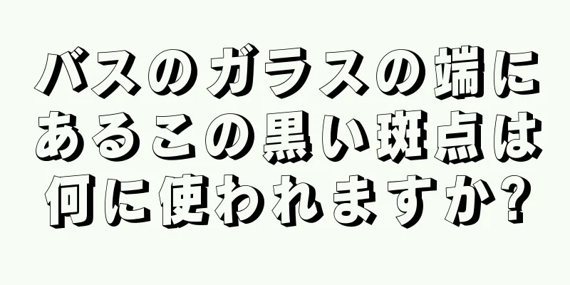 バスのガラスの端にあるこの黒い斑点は何に使われますか?