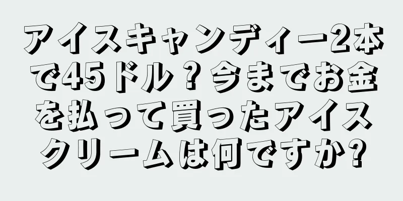 アイスキャンディー2本で45ドル？今までお金を払って買ったアイスクリームは何ですか?