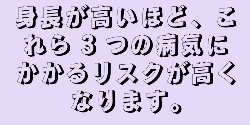 身長が高いほど、これら 3 つの病気にかかるリスクが高くなります。