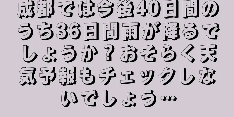 成都では今後40日間のうち36日間雨が降るでしょうか？おそらく天気予報もチェックしないでしょう…