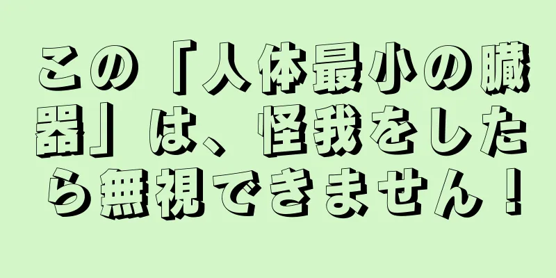 この「人体最小の臓器」は、怪我をしたら無視できません！