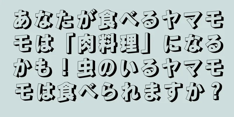 あなたが食べるヤマモモは「肉料理」になるかも！虫のいるヤマモモは食べられますか？