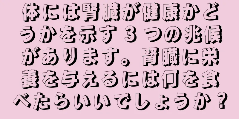 体には腎臓が健康かどうかを示す 3 つの兆候があります。腎臓に栄養を与えるには何を食べたらいいでしょうか？
