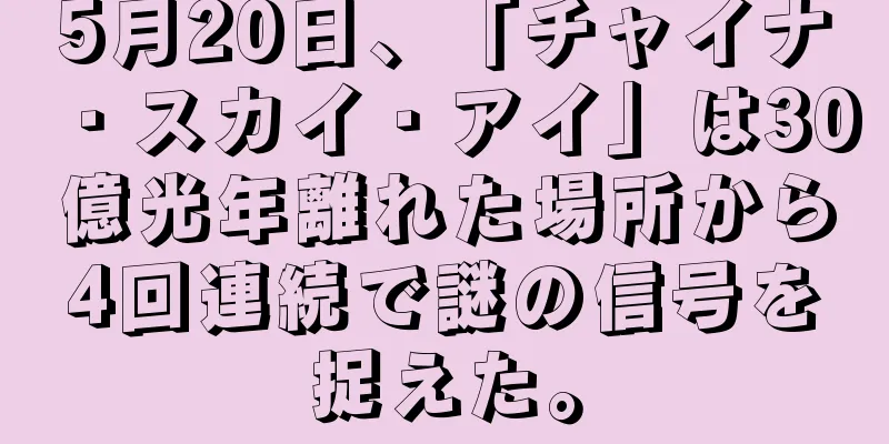 5月20日、「チャイナ・スカイ・アイ」は30億光年離れた場所から4回連続で謎の信号を捉えた。