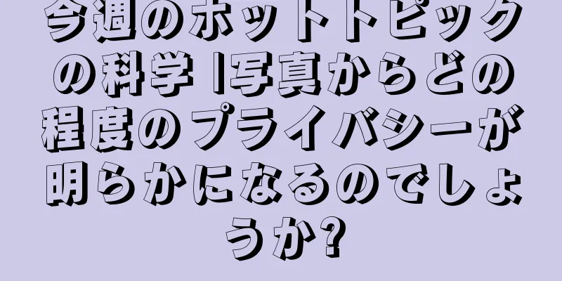今週のホットトピックの科学 |写真からどの程度のプライバシーが明らかになるのでしょうか?