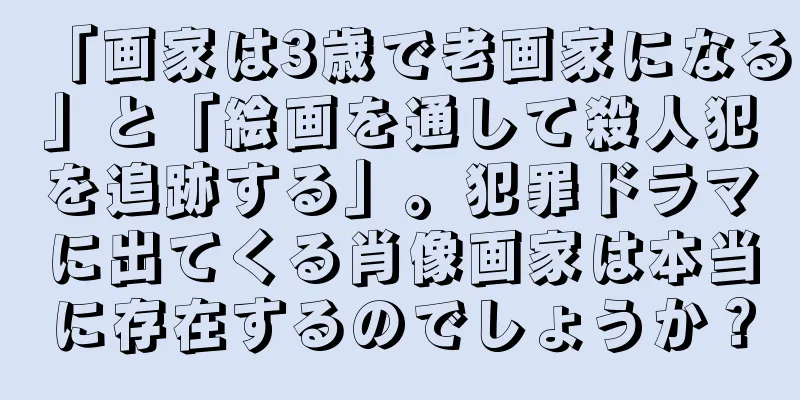 「画家は3歳で老画家になる」と「絵画を通して殺人犯を追跡する」。犯罪ドラマに出てくる肖像画家は本当に存在するのでしょうか？