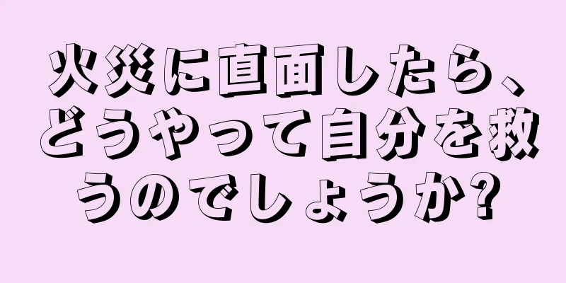 火災に直面したら、どうやって自分を救うのでしょうか?