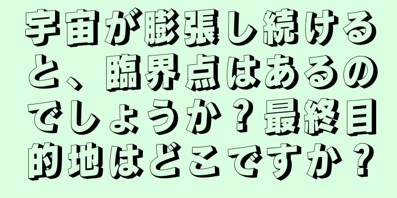 宇宙が膨張し続けると、臨界点はあるのでしょうか？最終目的地はどこですか？