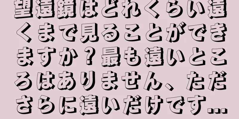 望遠鏡はどれくらい遠くまで見ることができますか？最も遠いところはありません、たださらに遠いだけです...