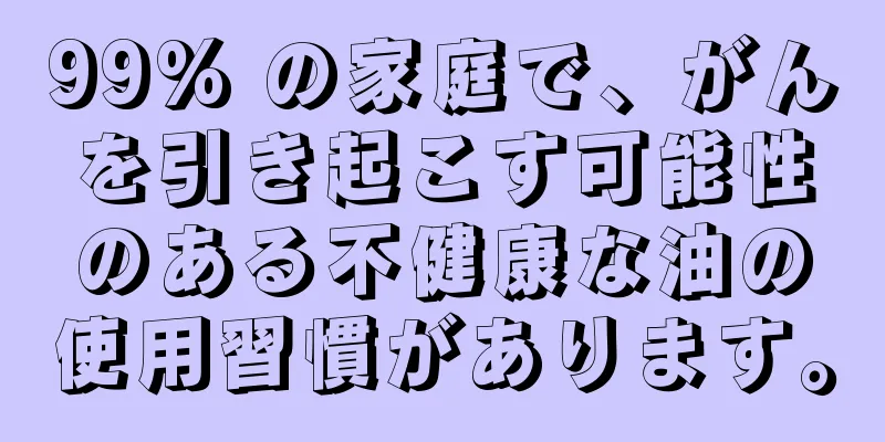 99% の家庭で、がんを引き起こす可能性のある不健康な油の使用習慣があります。