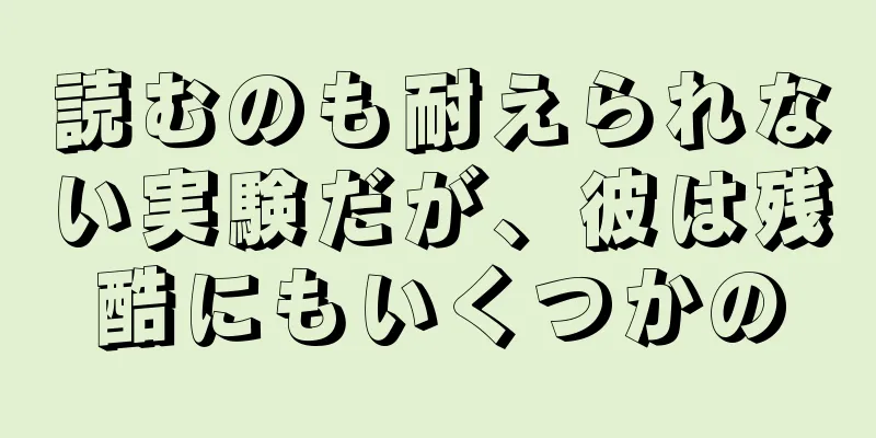 読むのも耐えられない実験だが、彼は残酷にもいくつかの