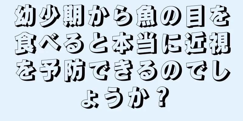 幼少期から魚の目を食べると本当に近視を予防できるのでしょうか？