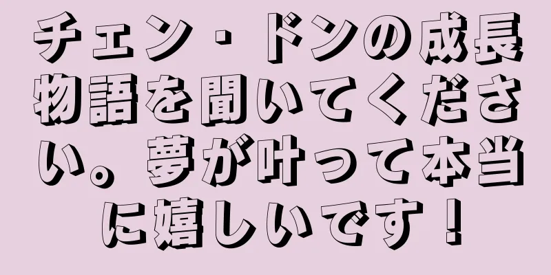 チェン・ドンの成長物語を聞いてください。夢が叶って本当に嬉しいです！