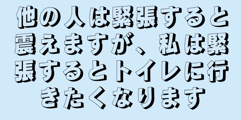 他の人は緊張すると震えますが、私は緊張するとトイレに行きたくなります