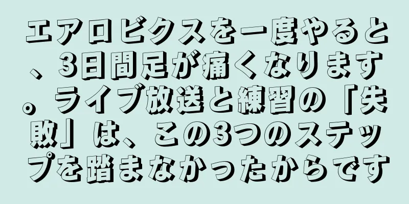 エアロビクスを一度やると、3日間足が痛くなります。ライブ放送と練習の「失敗」は、この3つのステップを踏まなかったからです