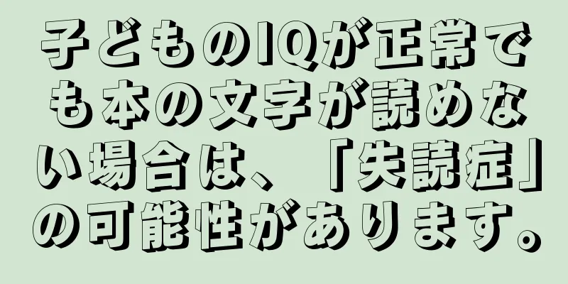 子どものIQが正常でも本の文字が読めない場合は、「失読症」の可能性があります。